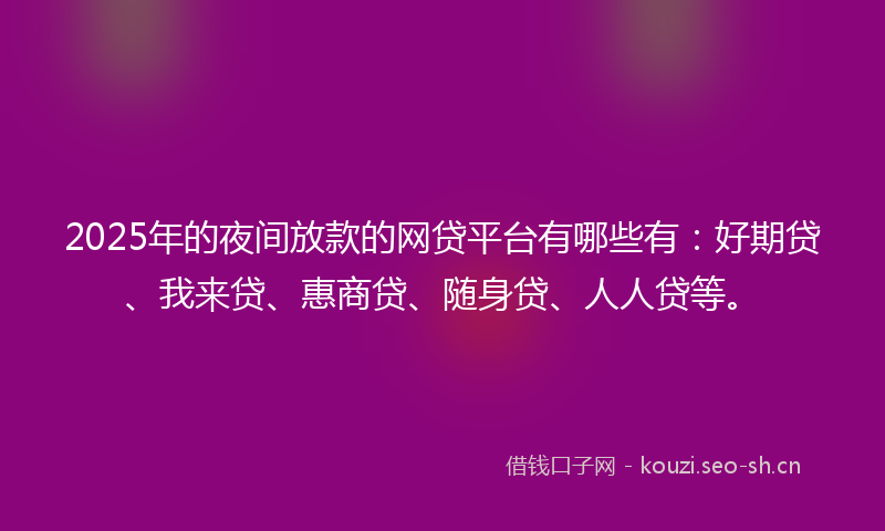 2025年的夜间放款的网贷平台有哪些有：好期贷、我来贷、惠商贷、随身贷、人人贷等。