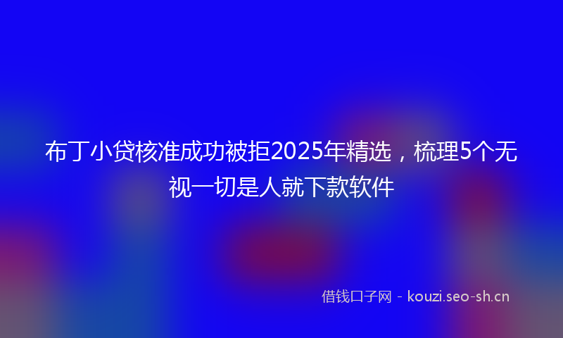 布丁小贷核准成功被拒2025年精选，梳理5个无视一切是人就下款软件