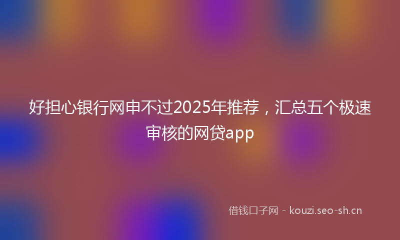 好担心银行网申不过2025年推荐，汇总五个极速审核的网贷app
