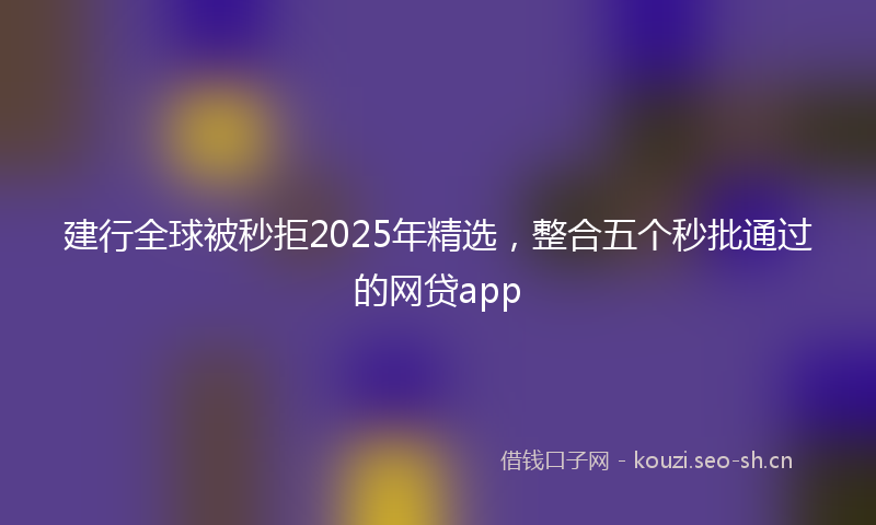 建行全球被秒拒2025年精选，整合五个秒批通过的网贷app