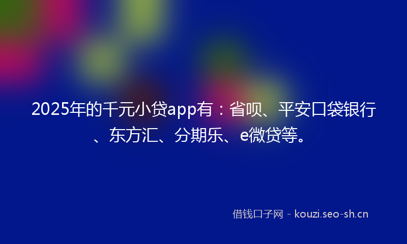 2025年的千元小贷app有:省呗、平安口袋银行、东方汇、分期乐、e微贷等。