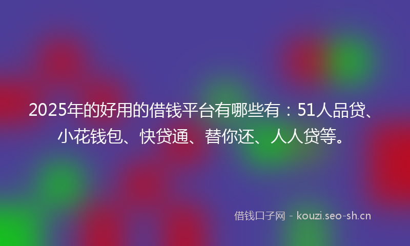 2025年的好用的借钱平台有哪些有：51人品贷、小花钱包、快贷通、替你还、人人贷等。