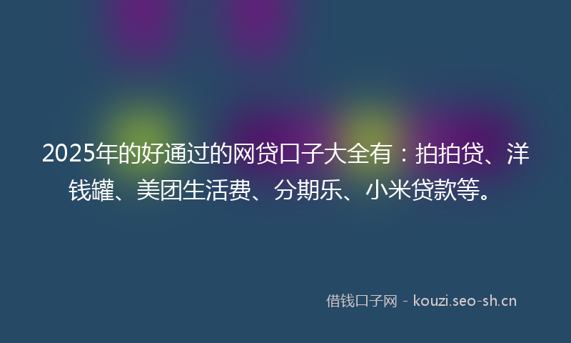 2025年的好通过的网贷口子大全有：拍拍贷、洋钱罐、美团生活费、分期乐、小米贷款等。