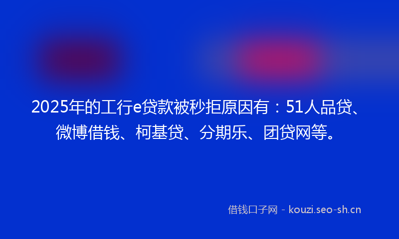 2025年的工行e贷款被秒拒原因有：51人品贷、微博借钱、柯基贷、分期乐、团贷网等。