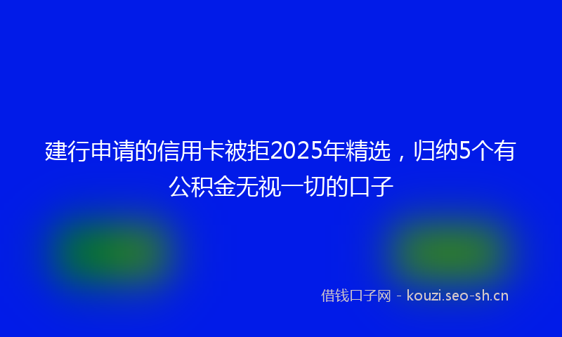 建行申请的信用卡被拒2025年精选，归纳5个有公积金无视一切的口子