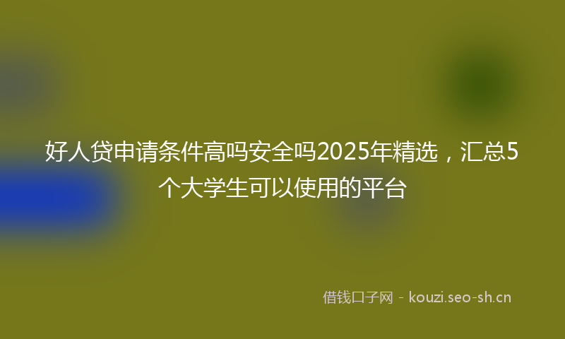 好人贷申请条件高吗安全吗2025年精选，汇总5个大学生可以使用的平台