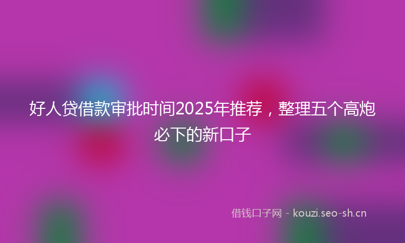 好人贷借款审批时间2025年推荐,整理五个高炮必下的新口子