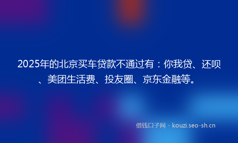 2025年的北京买车贷款不通过有：你我贷、还呗、美团生活费、投友圈、京东金融等。