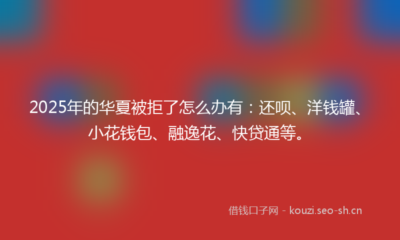 2025年的华夏被拒了怎么办有:还呗、洋钱罐、小花钱包、融逸花、快贷通等。