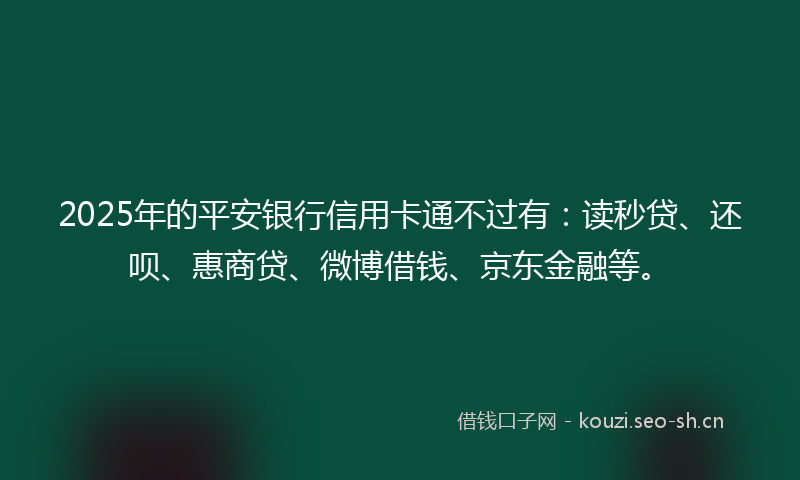 2025年的平安银行信用卡通不过有：读秒贷、还呗、惠商贷、微博借钱、京东金融等。