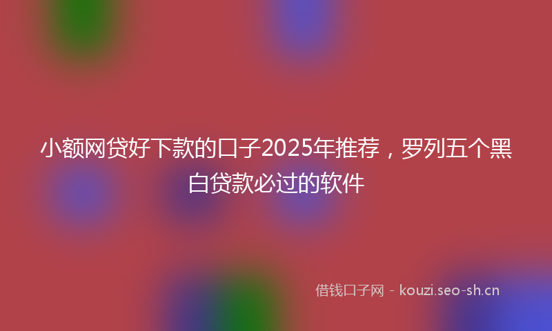 小额网贷好下款的口子2025年推荐，罗列五个黑白贷款必过的软件