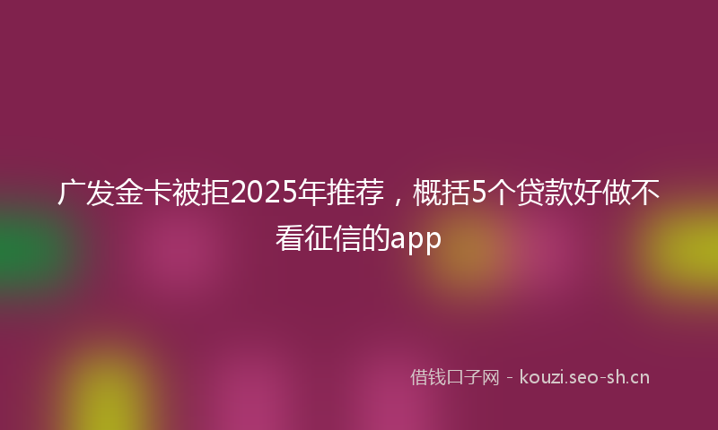 广发金卡被拒2025年推荐，概括5个贷款好做不看征信的app