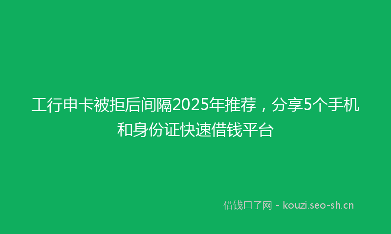 工行申卡被拒后间隔2025年推荐，分享5个手机和身份证快速借钱平台