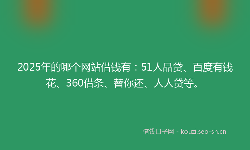 2025年的哪个网站借钱有：51人品贷、百度有钱花、360借条、替你还、人人贷等。
