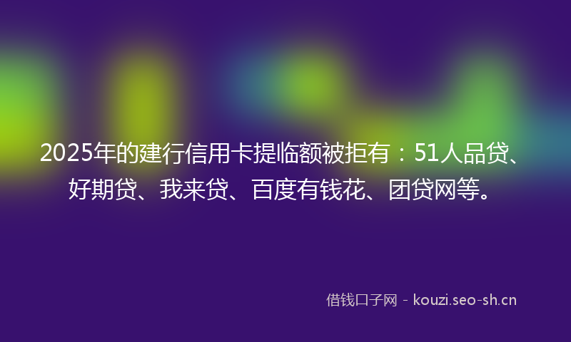 2025年的建行信用卡提临额被拒有：51人品贷、好期贷、我来贷、百度有钱花、团贷网等。