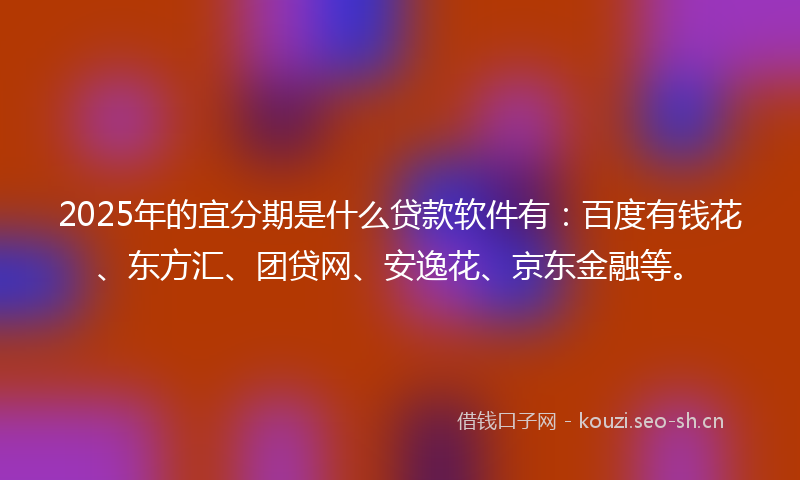 2025年的宜分期是什么贷款软件有：百度有钱花、东方汇、团贷网、安逸花、京东金融等。