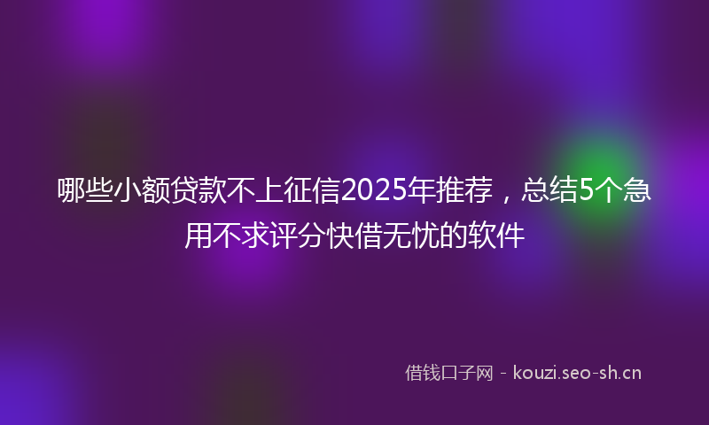 哪些小额贷款不上征信2025年推荐,总结5个急用不求评分快借无忧的软件