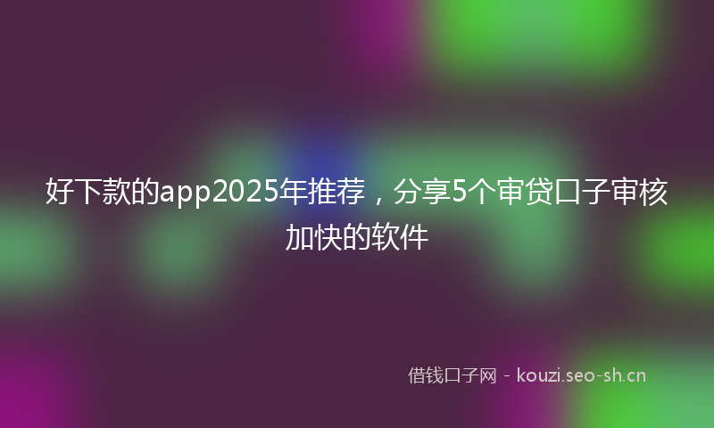 好下款的app2025年推荐，分享5个审贷口子审核加快的软件