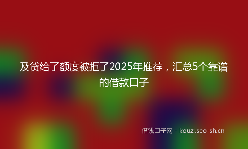 及贷给了额度被拒了2025年推荐，汇总5个靠谱的借款口子