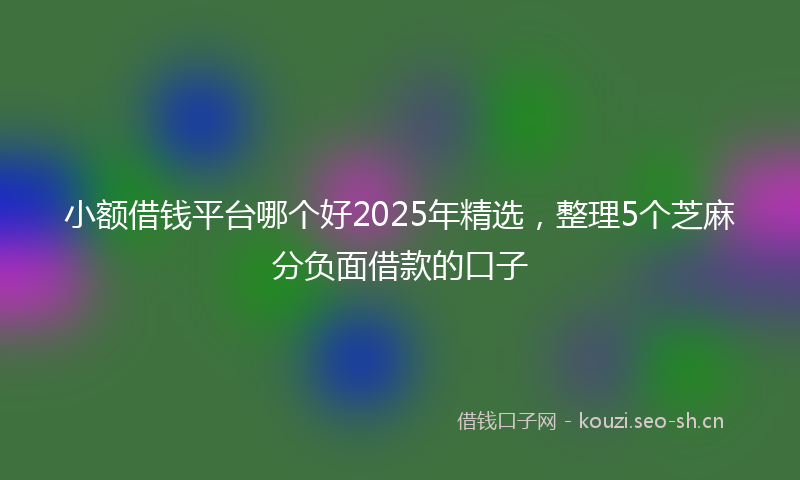 小额借钱平台哪个好2025年精选，整理5个芝麻分负面借款的口子