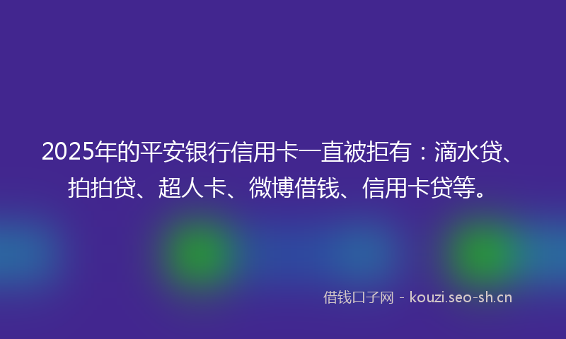 2025年的平安银行信用卡一直被拒有：滴水贷、拍拍贷、超人卡、微博借钱、信用卡贷等。