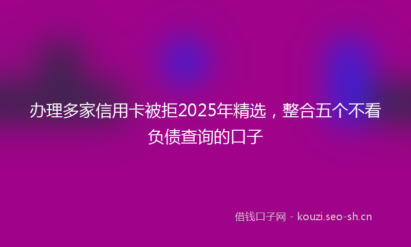 办理多家信用卡被拒2025年精选，整合五个不看负债查询的口子