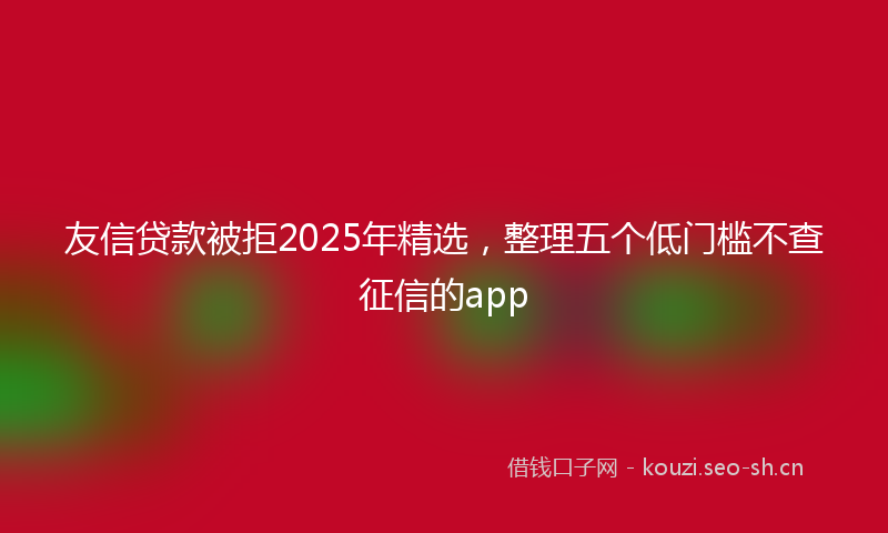 友信贷款被拒2025年精选，整理五个低门槛不查征信的app
