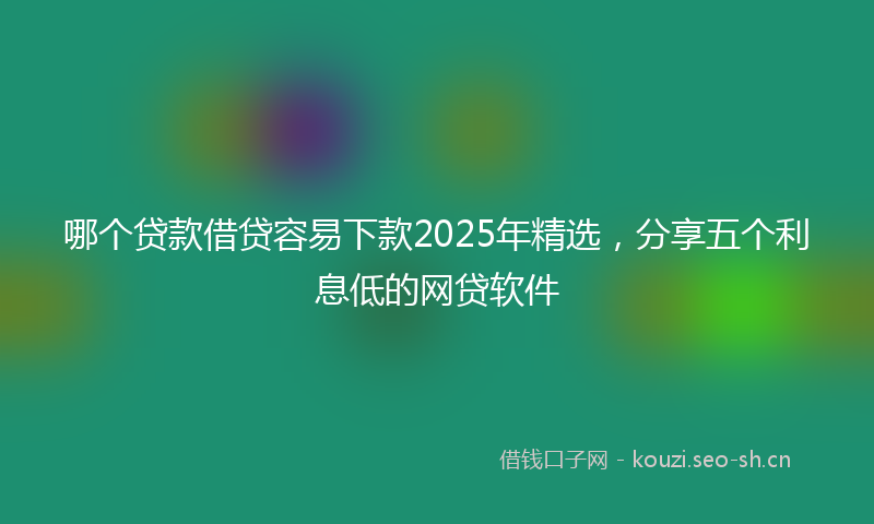 哪个贷款借贷容易下款2025年精选，分享五个利息低的网贷软件