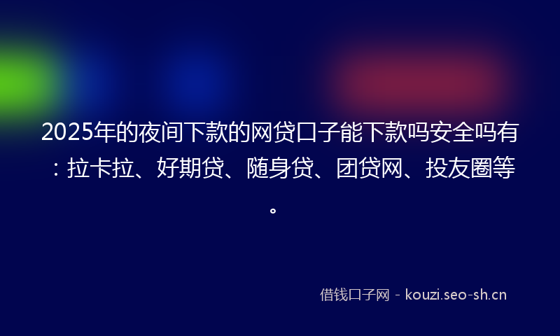 2025年的夜间下款的网贷口子能下款吗安全吗有：拉卡拉、好期贷、随身贷、团贷网、投友圈等。