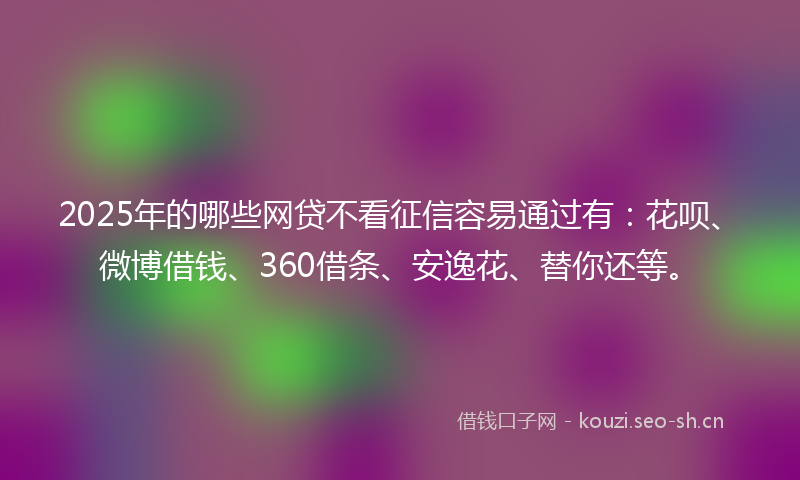 2025年的哪些网贷不看征信容易通过有:花呗、微博借钱、360借条、安逸花、替你还等。