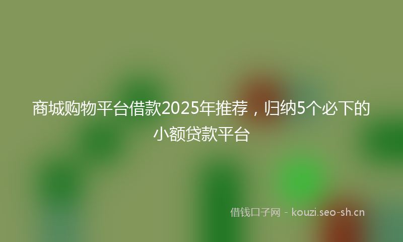 商城购物平台借款2025年推荐，归纳5个必下的小额贷款平台