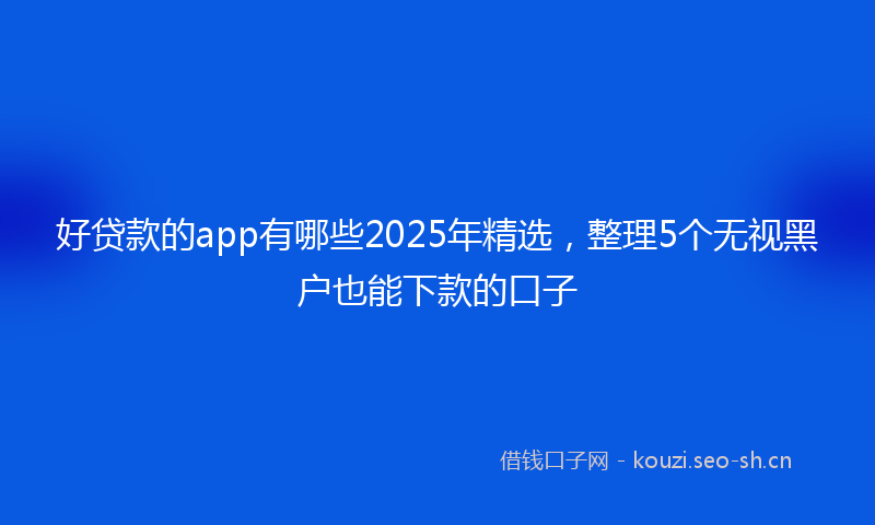 好贷款的app有哪些2025年精选，整理5个无视黑户也能下款的口子