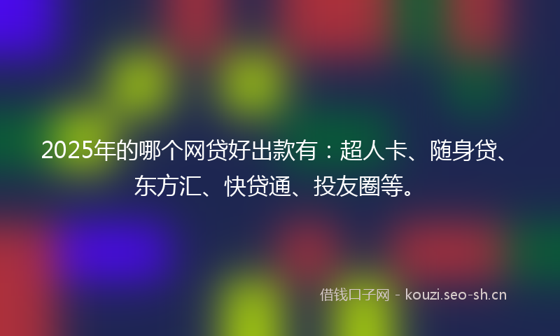 2025年的哪个网贷好出款有:超人卡、随身贷、东方汇、快贷通、投友圈等。