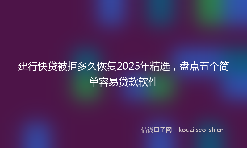 建行快贷被拒多久恢复2025年精选，盘点五个简单容易贷款软件