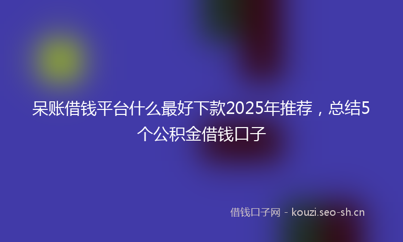 呆账借钱平台什么最好下款2025年推荐,总结5个公积金借钱口子