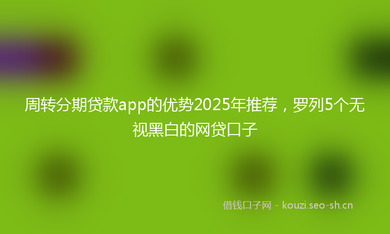 周转分期贷款app的优势2025年推荐，罗列5个无视黑白的网贷口子