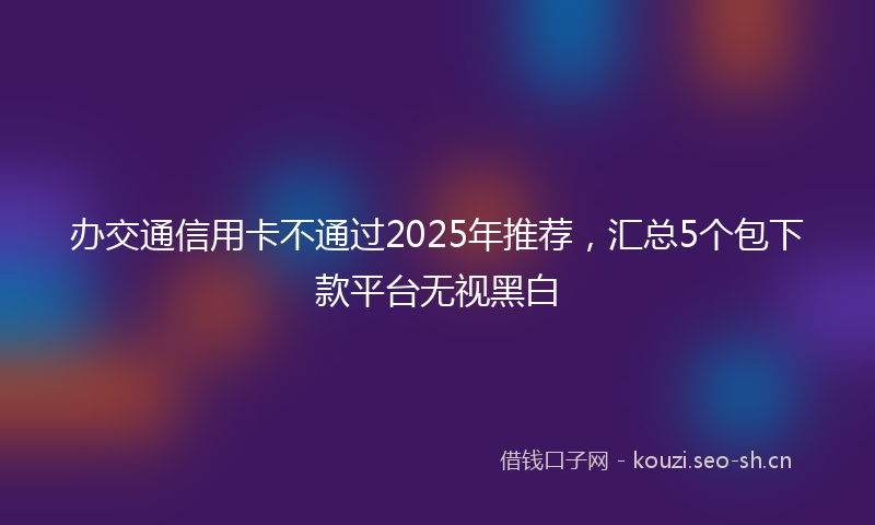 办交通信用卡不通过2025年推荐，汇总5个包下款平台无视黑白