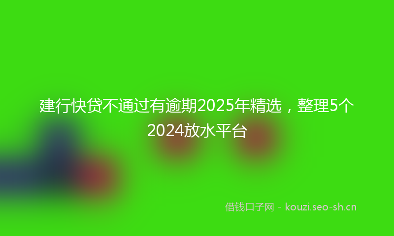 建行快贷不通过有逾期2025年精选，整理5个2024放水平台