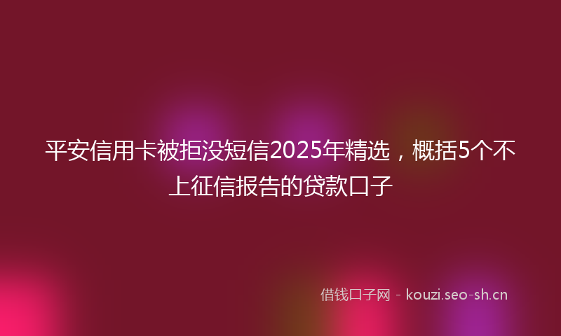 平安信用卡被拒没短信2025年精选，概括5个不上征信报告的贷款口子