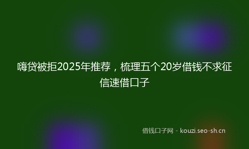 嗨贷被拒2025年推荐，梳理五个20岁借钱不求征信速借口子