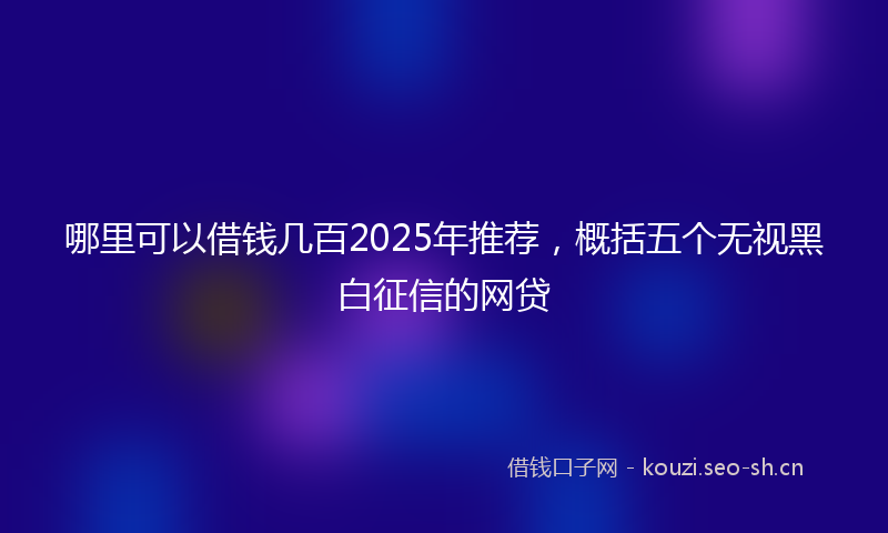 哪里可以借钱几百2025年推荐，概括五个无视黑白征信的网贷