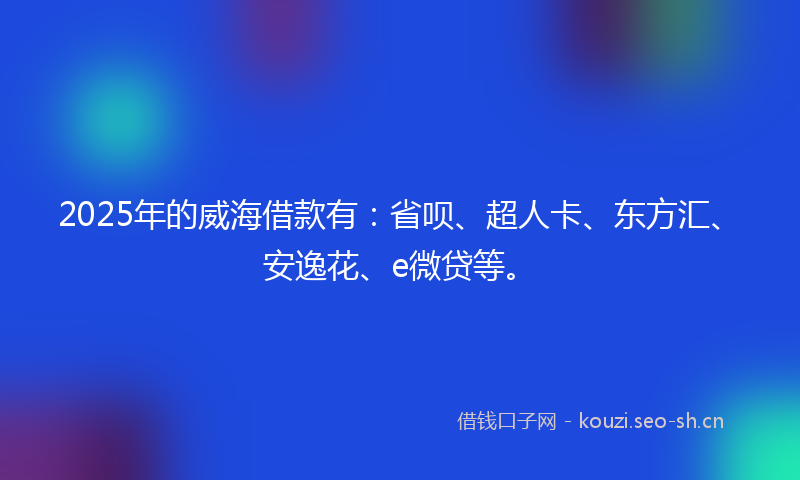 2025年的威海借款有：省呗、超人卡、东方汇、安逸花、e微贷等。