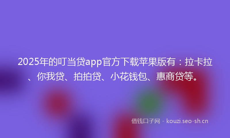 2025年的叮当贷app官方下载苹果版有：拉卡拉、你我贷、拍拍贷、小花钱包、惠商贷等。