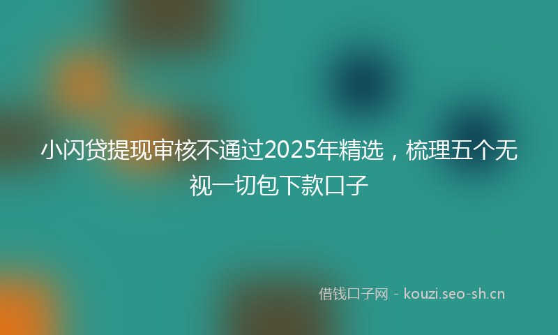 小闪贷提现审核不通过2025年精选，梳理五个无视一切包下款口子