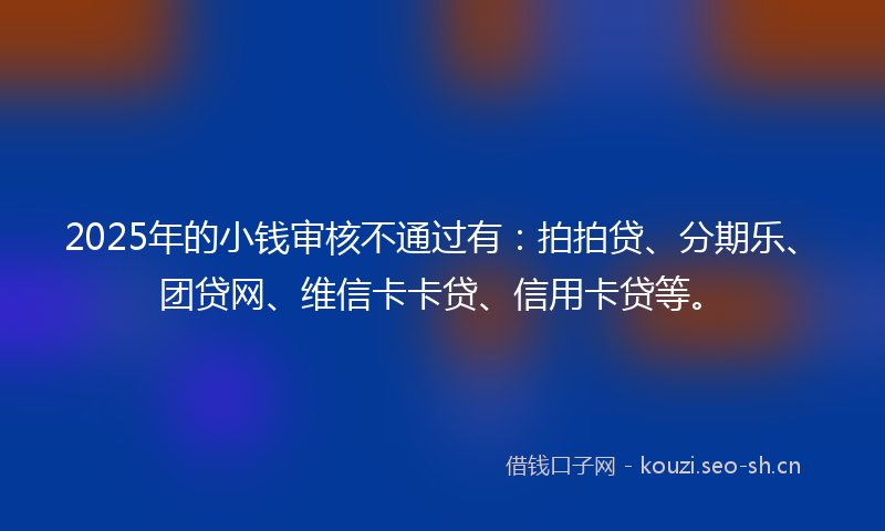 2025年的小钱审核不通过有：拍拍贷、分期乐、团贷网、维信卡卡贷、信用卡贷等。