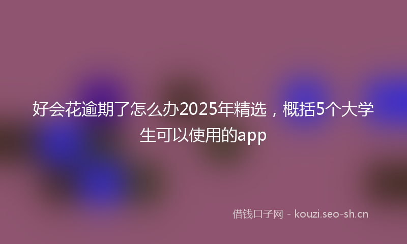好会花逾期了怎么办2025年精选，概括5个大学生可以使用的app