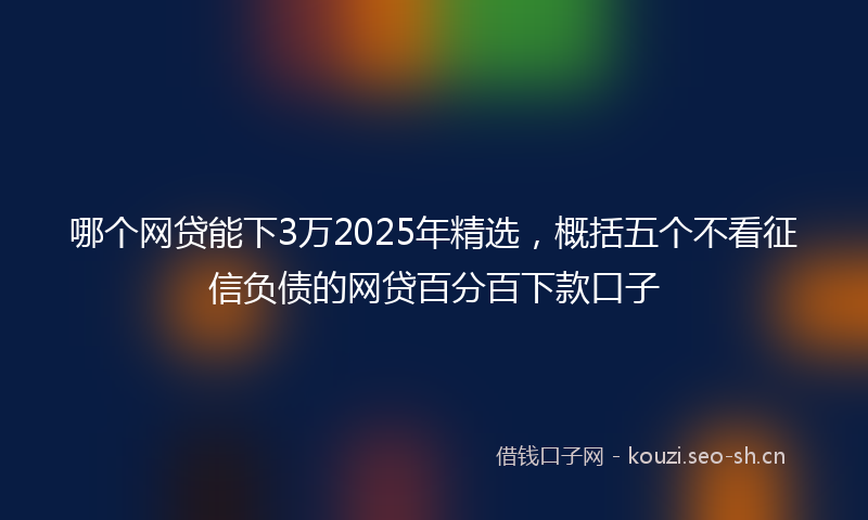 哪个网贷能下3万2025年精选，概括五个不看征信负债的网贷百分百下款口子