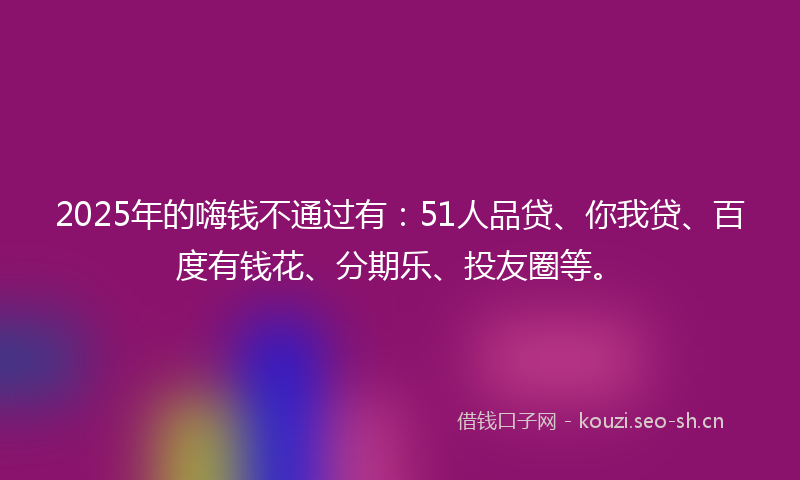 2025年的嗨钱不通过有：51人品贷、你我贷、百度有钱花、分期乐、投友圈等。