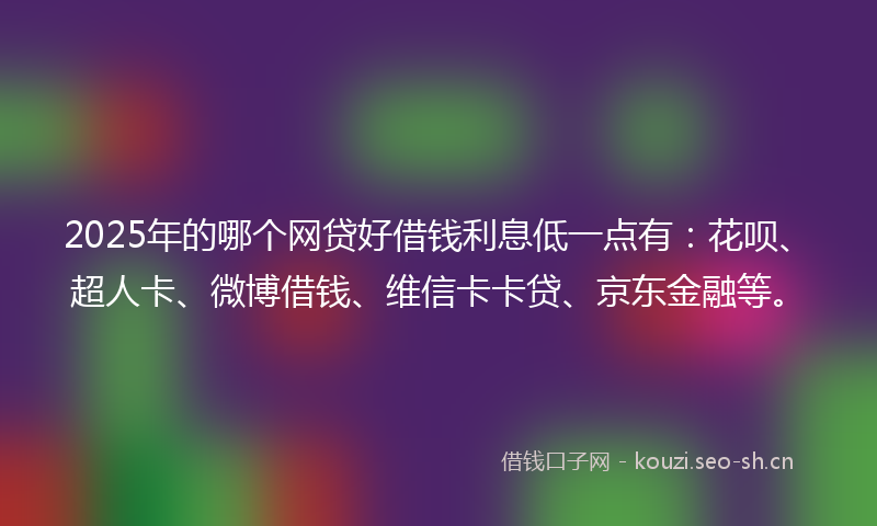 2025年的哪个网贷好借钱利息低一点有:花呗、超人卡、微博借钱、维信卡卡贷、京东金融等。
