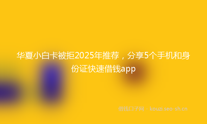 华夏小白卡被拒2025年推荐，分享5个手机和身份证快速借钱app
